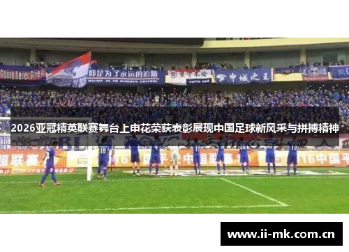 2026亚冠精英联赛舞台上申花荣获表彰展现中国足球新风采与拼搏精神 2026亚冠精英联赛舞台上申花荣获表彰展现中国足球新风采与拼搏精神