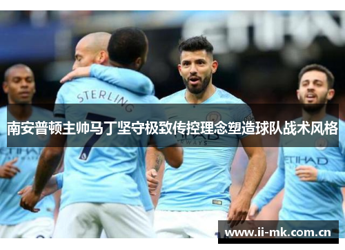 南安普顿主帅马丁坚守极致传控理念塑造球队战术风格 南安普顿主帅马丁坚守极致传控理念塑造球队战术风格