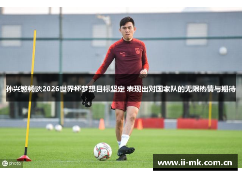 孙兴慜畅谈2026世界杯梦想目标坚定 表现出对国家队的无限热情与期待 孙兴慜畅谈2026世界杯梦想目标坚定 表现出对国家队的无限热情与期待