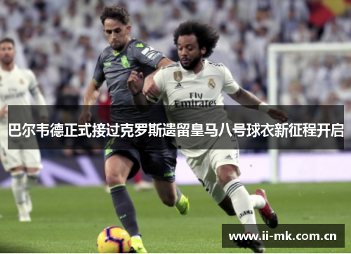 巴尔韦德正式接过克罗斯遗留皇马八号球衣新征程开启 巴尔韦德正式接过克罗斯遗留皇马八号球衣新征程开启