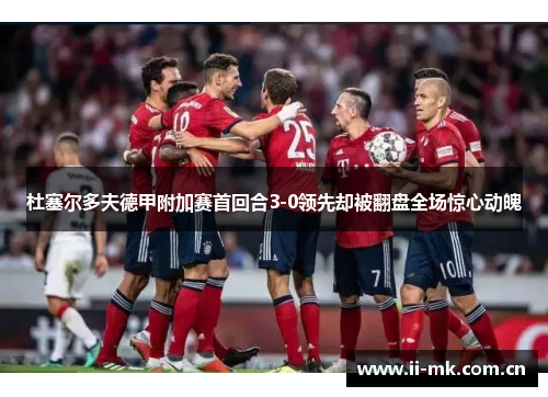 杜塞尔多夫德甲附加赛首回合3-0领先却被翻盘全场惊心动魄 杜塞尔多夫德甲附加赛首回合3-0领先却被翻盘全场惊心动魄