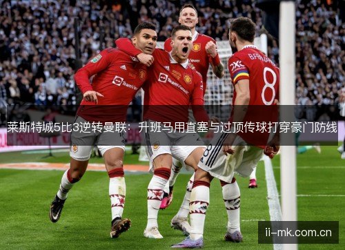 莱斯特城5比3逆转曼联:升班马用直塞与过顶传球打穿豪门防线 莱斯特城5比3逆转曼联:升班马用直塞与过顶传球打穿豪门防线